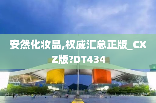 安然化妆品,权威汇总正版_CXZ版?DT434