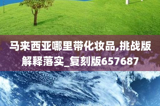 马来西亚哪里带化妆品,挑战版解释落实_复刻版657687