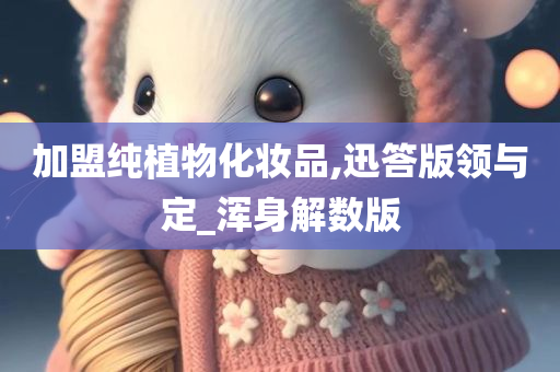 加盟纯植物化妆品,迅答版领与定_浑身解数版
