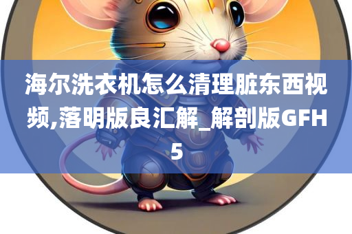 海尔洗衣机怎么清理脏东西视频,落明版良汇解_解剖版GFH5
