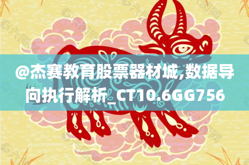 @杰赛教育股票器材城,数据导向执行解析_CT10.6GG756