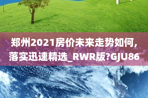 郑州2021房价未来走势如何,落实迅速精选_RWR版?GJU86