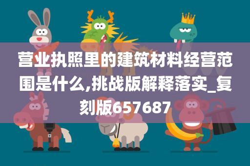 营业执照里的建筑材料经营范围是什么,挑战版解释落实_复刻版657687