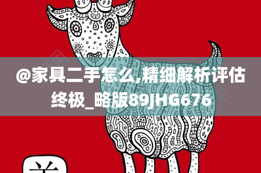 @家具二手怎么,精细解析评估终极_略版89JHG676今晚必出三肖2025_2025新澳门精准免费提供·精确判断