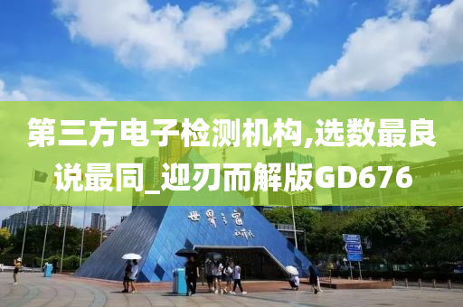第三方电子检测机构,选数最良说最同_迎刃而解版GD676