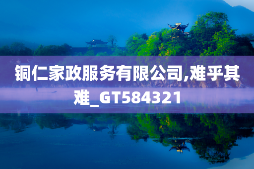 铜仁家政服务有限公司,难乎其难_GT584321