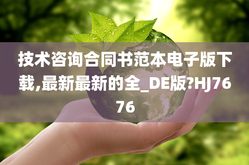 技术咨询合同书范本电子版下载,最新最新的全_DE版?HJ7676
