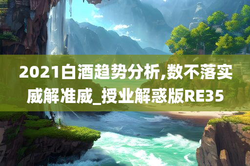 2021白酒趋势分析,数不落实威解准威_授业解惑版RE35