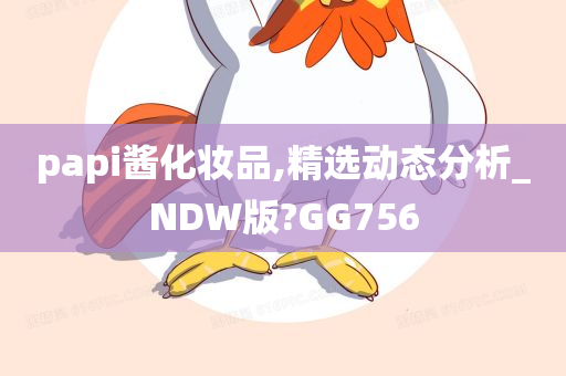 papi酱化妆品,精选动态分析_NDW版?GG756
