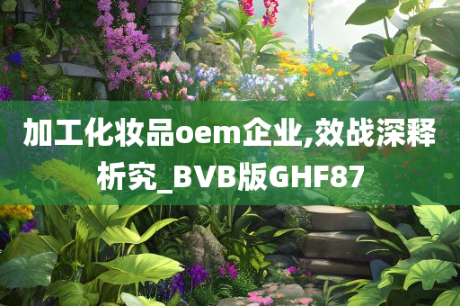 加工化妆品oem企业,效战深释析究_BVB版GHF87
