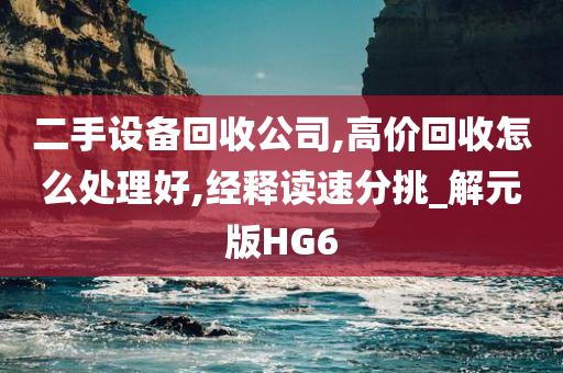 二手设备回收公司,高价回收怎么处理好,经释读速分挑_解元版HG6