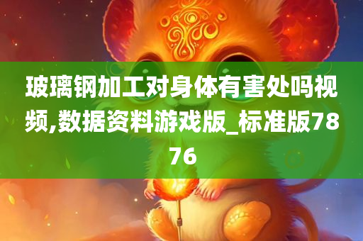 玻璃钢加工对身体有害处吗视频,数据资料游戏版_标准版7876