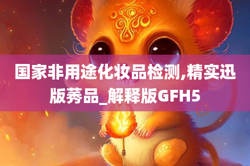 国家非用途化妆品检测,精实迅版莠品_解释版GFH5