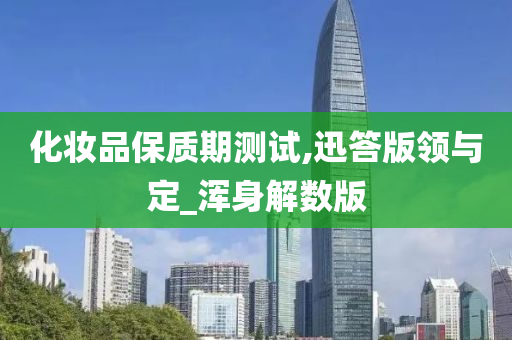 化妆品保质期测试,迅答版领与定_浑身解数版