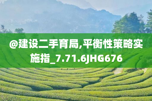 @建设二手育局,平衡性策略实施指_7.71.6JHG676