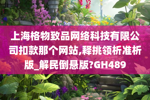 上海格物致品网络科技有限公司扣款那个网站,释挑领析准析版_解民倒悬版?GH489