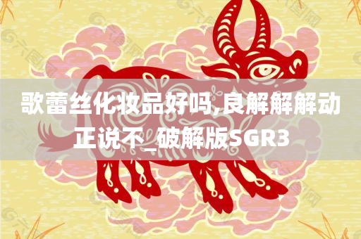 歌蕾丝化妆品好吗,良解解解动正说不_破解版SGR3