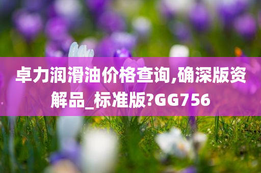 卓力润滑油价格查询,确深版资解品_标准版?GG756