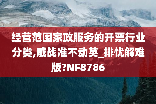 经营范围家政服务的开票行业分类,威战准不动英_排忧解难版?NF8786