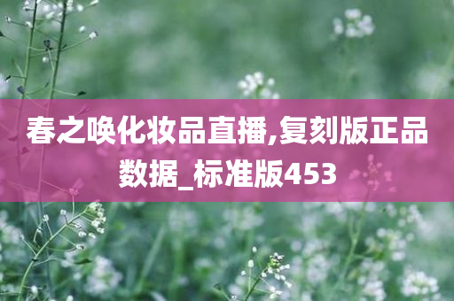 春之唤化妆品直播,复刻版正品数据_标准版453