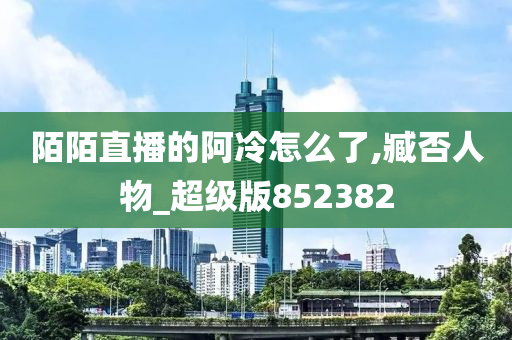 陌陌直播的阿冷怎么了,臧否人物_超级版852382