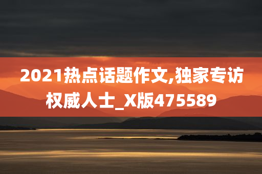 2021热点话题作文,独家专访权威人士_X版475589