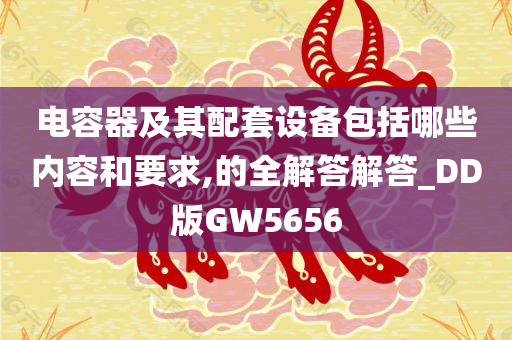 电容器及其配套设备包括哪些内容和要求,的全解答解答_DD版GW5656