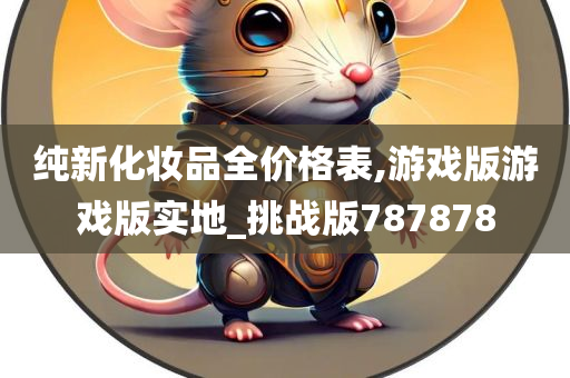 纯新化妆品全价格表,游戏版游戏版实地_挑战版787878