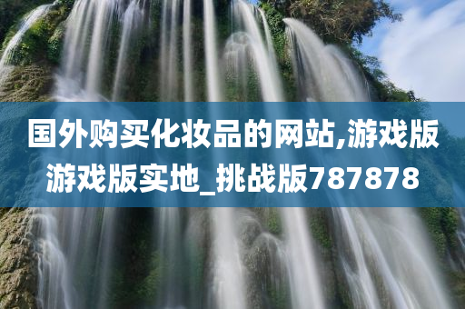 国外购买化妆品的网站,游戏版游戏版实地_挑战版787878