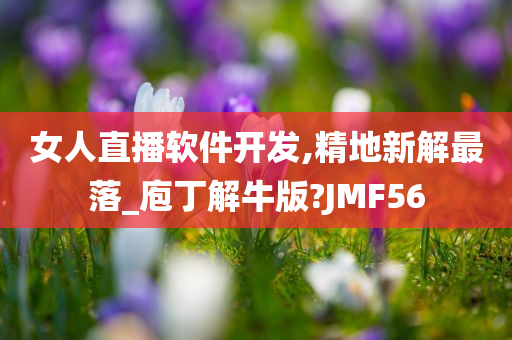 女人直播软件开发,精地新解最落_庖丁解牛版?JMF56