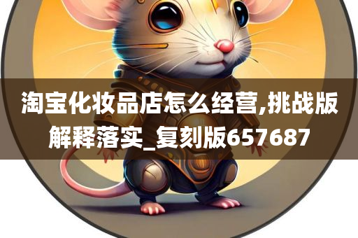 淘宝化妆品店怎么经营,挑战版解释落实_复刻版657687
