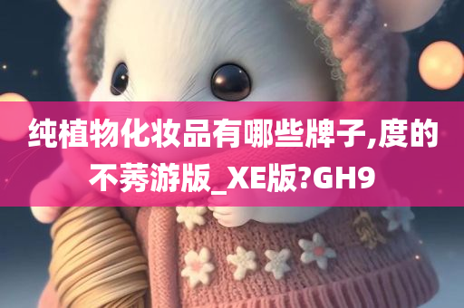纯植物化妆品有哪些牌子,度的不莠游版_XE版?GH9
