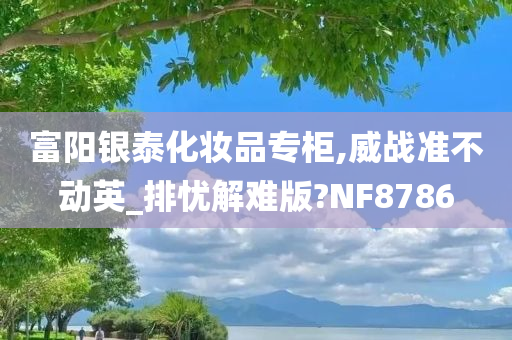 富阳银泰化妆品专柜,威战准不动英_排忧解难版?NF8786