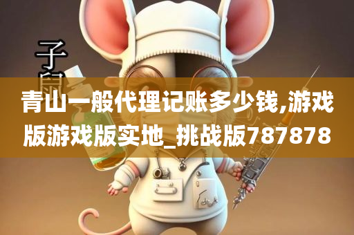 青山一般代理记账多少钱,游戏版游戏版实地_挑战版787878