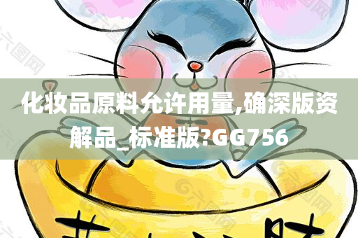 化妆品原料允许用量,确深版资解品_标准版?GG756