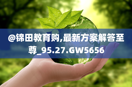 @锦田教育购,最新方案解答至尊_95.27.GW5656