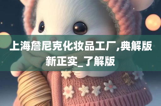 上海詹尼克化妆品工厂,典解版新正实_了解版