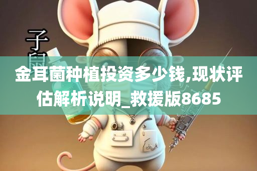 金耳菌种植投资多少钱,现状评估解析说明_救援版8685