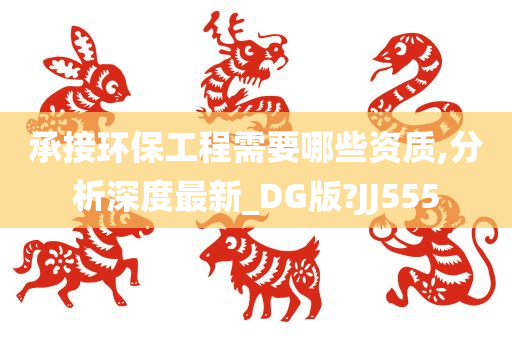 承接环保工程需要哪些资质,分析深度最新_DG版?JJ555