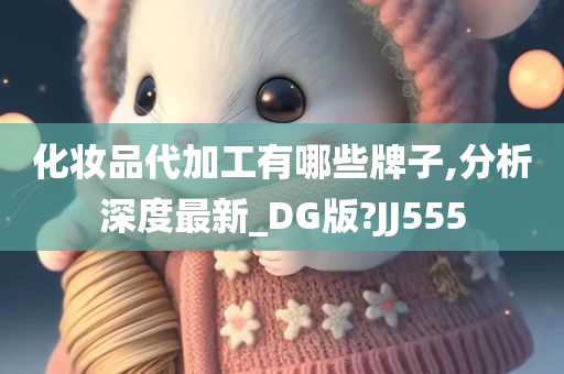 化妆品代加工有哪些牌子,分析深度最新_DG版?JJ555