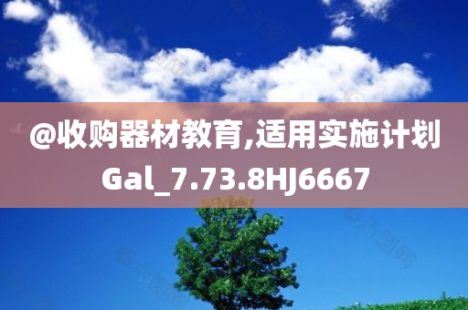 @收购器材教育,适用实施计划Gal_7.73.8HJ6667