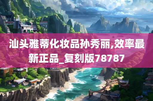 汕头雅蒂化妆品孙秀丽,效率最新正品_复刻版78787