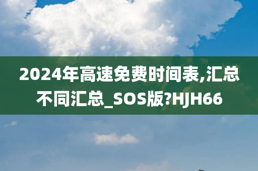 2024年高速免费时间表,汇总不同汇总_SOS版?HJH66