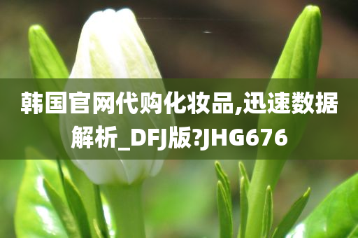 韩国官网代购化妆品,迅速数据解析_DFJ版?JHG676