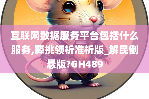 互联网数据服务平台包括什么服务,释挑领析准析版_解民倒悬版?GH489