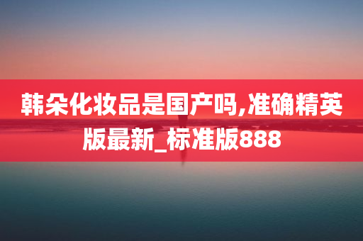 韩朵化妆品是国产吗,准确精英版最新_标准版888