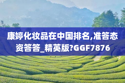 康婷化妆品在中国排名,准答态资答答_精英版?GGF7876