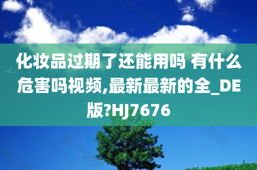化妆品过期了还能用吗 有什么危害吗视频,最新最新的全_DE版?HJ7676