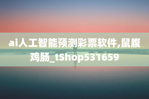 ai人工智能预测彩票软件,鼠腹鸡肠_tShop531659