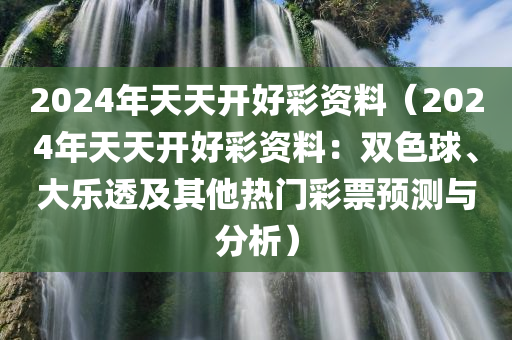 2024年天天开好彩资料（2024年天天开好彩资料：双色球、大乐透及其他热门彩票预测与分析）